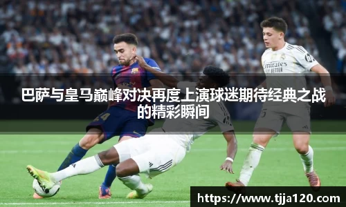巴萨与皇马巅峰对决再度上演球迷期待经典之战的精彩瞬间